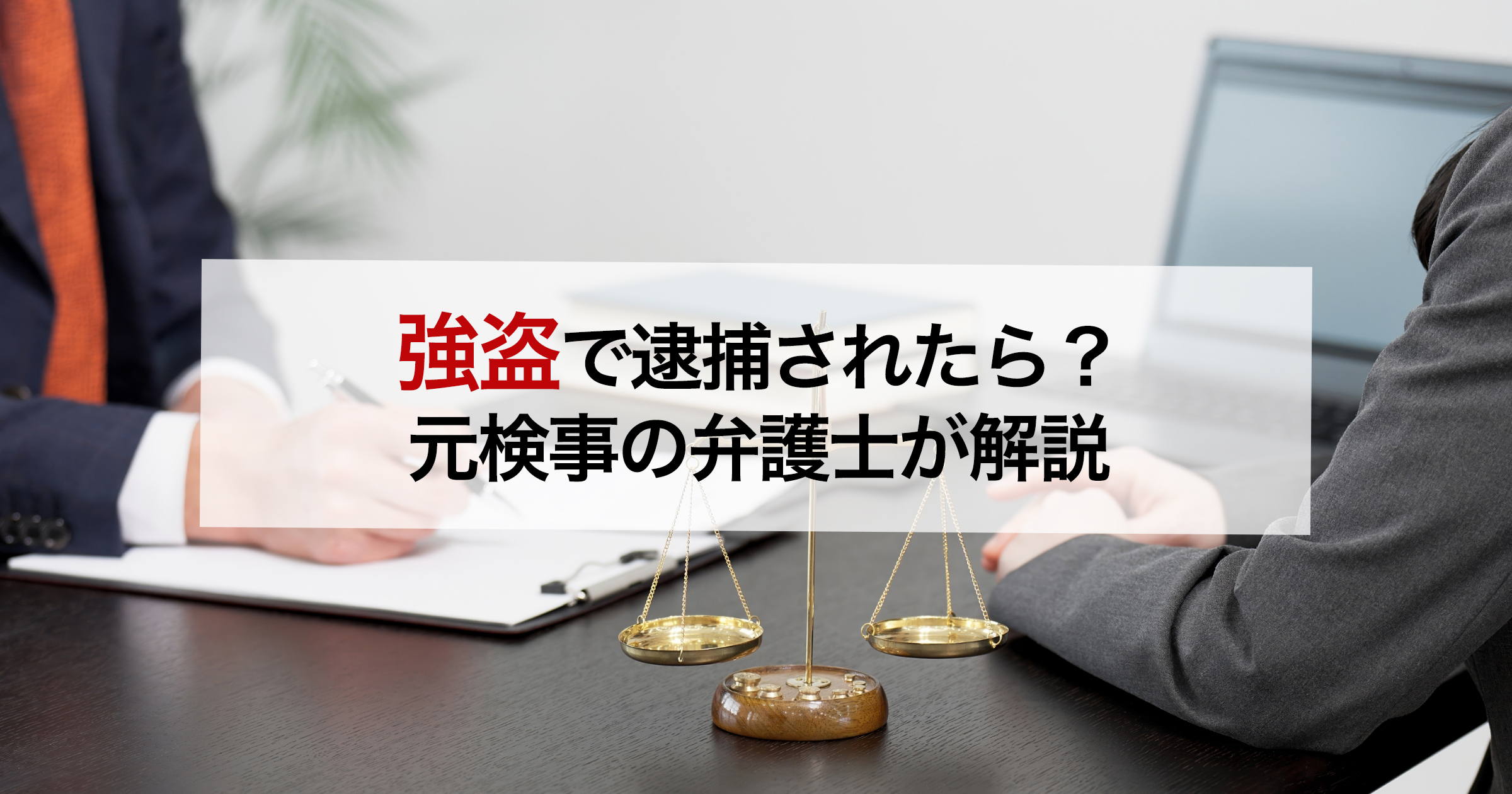 強盗で逮捕されたら?元検事の弁護士が解説