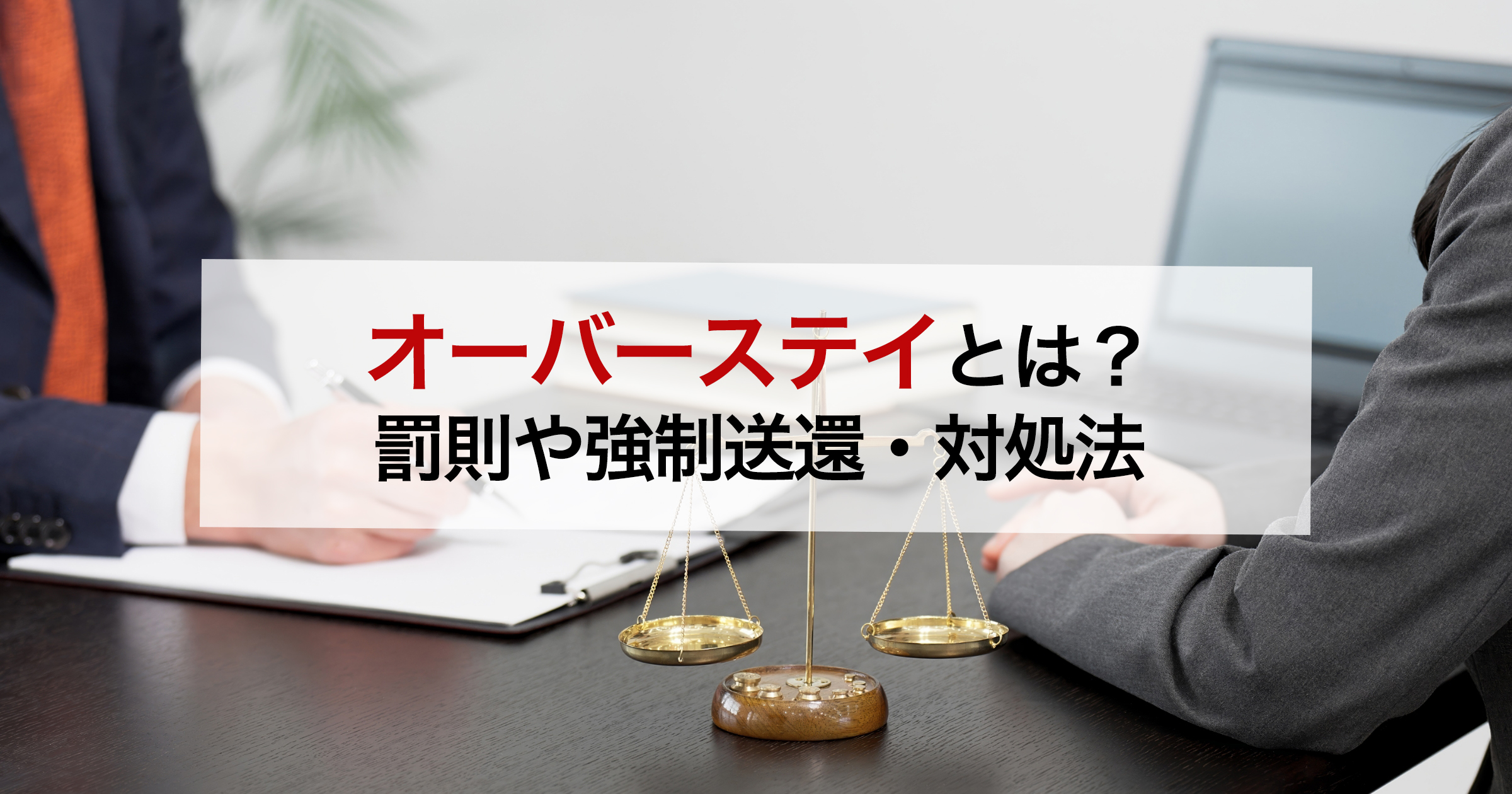 オーバーステイとは？ 罰則や強制送還・対処法
